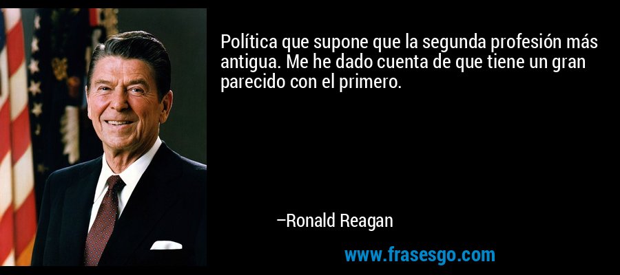 Política que supone que la segunda profesión más antigua. Me he dado cuenta de que tiene un gran parecido con el primero. – Ronald Reagan