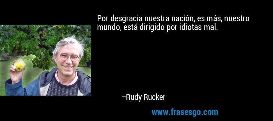 Por desgracia nuestra nación, es más, nuestro mundo, está dirigido por idiotas mal. – Rudy Rucker