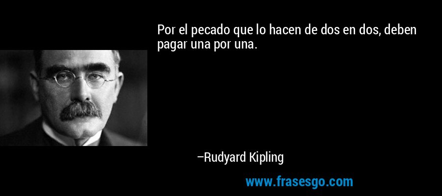 Por el pecado que lo hacen de dos en dos, deben pagar una por una. – Rudyard Kipling