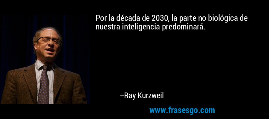 Por la década de 2030, la parte no biológica de nuestra inteligencia predominará. – Ray Kurzweil