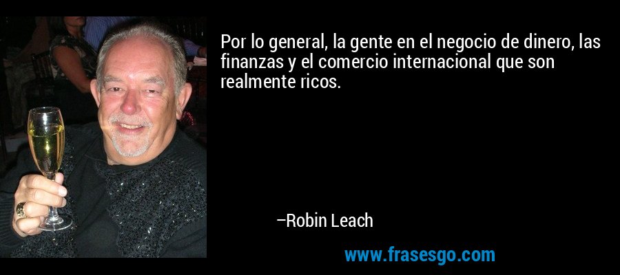 Por lo general, la gente en el negocio de dinero, las finanzas y el comercio internacional que son realmente ricos. – Robin Leach