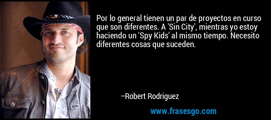 Por lo general tienen un par de proyectos en curso que son diferentes. A 'Sin City', mientras yo estoy haciendo un 'Spy Kids' al mismo tiempo. Necesito diferentes cosas que suceden. – Robert Rodriguez