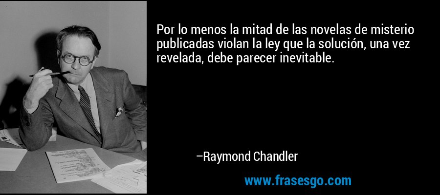 Por lo menos la mitad de las novelas de misterio publicadas violan la ley que la solución, una vez revelada, debe parecer inevitable. – Raymond Chandler