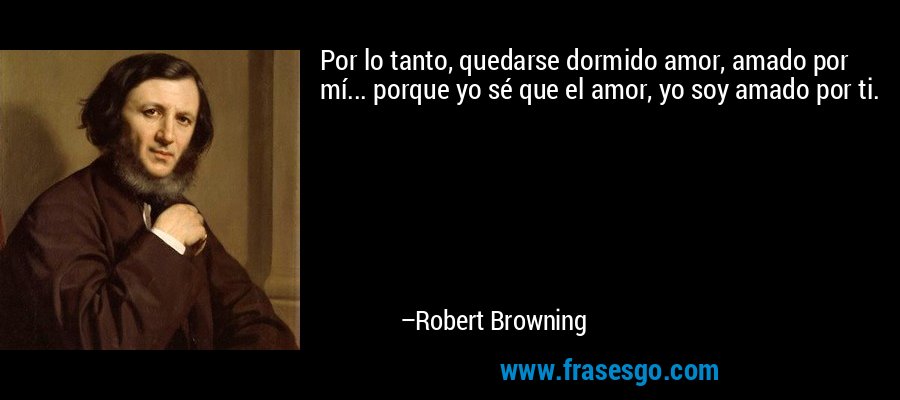 Por lo tanto, quedarse dormido amor, amado por mí... porque yo sé que el amor, yo soy amado por ti. – Robert Browning