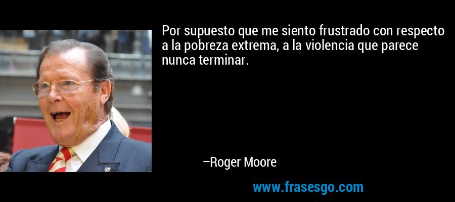 Por supuesto que me siento frustrado con respecto a la pobreza extrema, a la violencia que parece nunca terminar. – Roger Moore