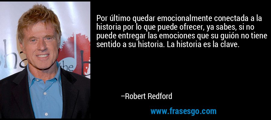 Por último quedar emocionalmente conectada a la historia por lo que puede ofrecer, ya sabes, si no puede entregar las emociones que su guión no tiene sentido a su historia. La historia es la clave. – Robert Redford