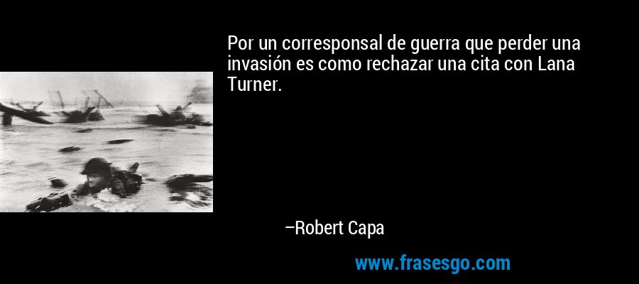 Por un corresponsal de guerra que perder una invasión es como rechazar una cita con Lana Turner. – Robert Capa