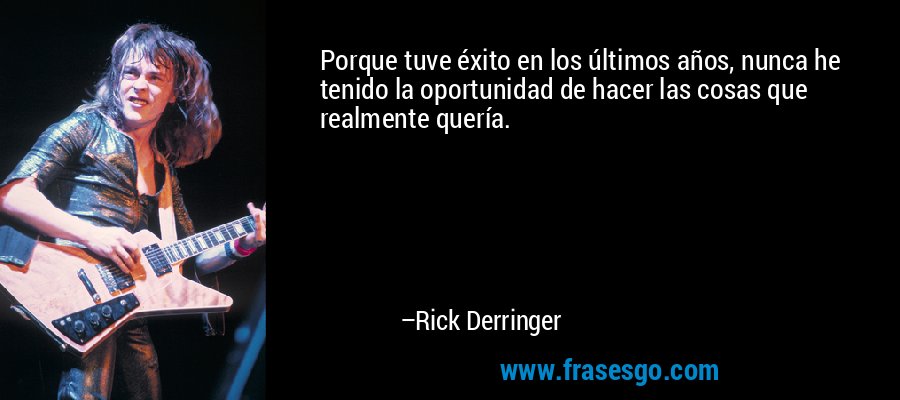 Porque tuve éxito en los últimos años, nunca he tenido la oportunidad de hacer las cosas que realmente quería. – Rick Derringer