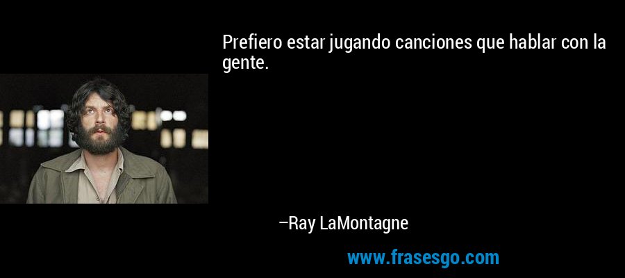 Prefiero estar jugando canciones que hablar con la gente. – Ray LaMontagne