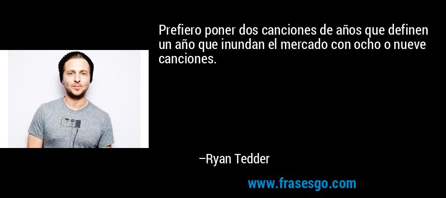 Prefiero poner dos canciones de años que definen un año que inundan el mercado con ocho o nueve canciones. – Ryan Tedder