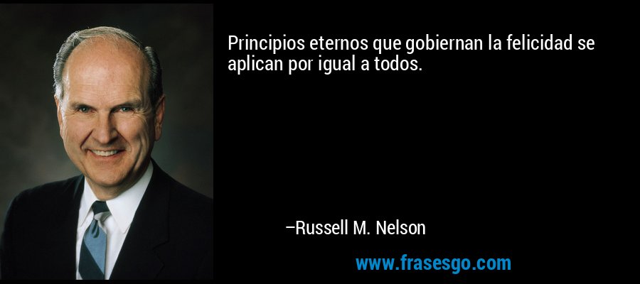 Principios eternos que gobiernan la felicidad se aplican por igual a todos. – Russell M. Nelson
