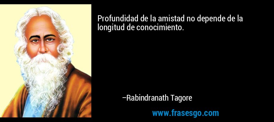 Profundidad de la amistad no depende de la longitud de conocimiento. – Rabindranath Tagore