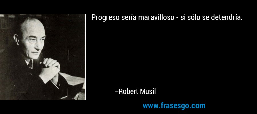 Progreso sería maravilloso - si sólo se detendría. – Robert Musil