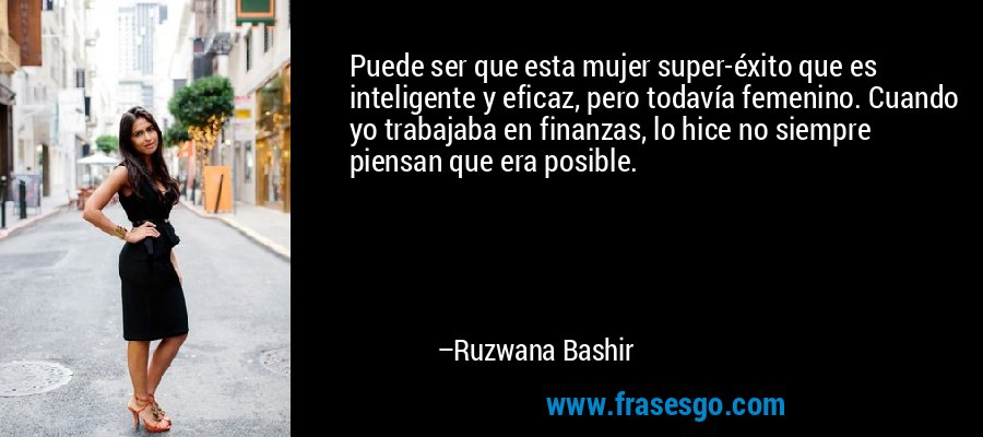 Puede ser que esta mujer super-éxito que es inteligente y eficaz, pero todavía femenino. Cuando yo trabajaba en finanzas, lo hice no siempre piensan que era posible. – Ruzwana Bashir