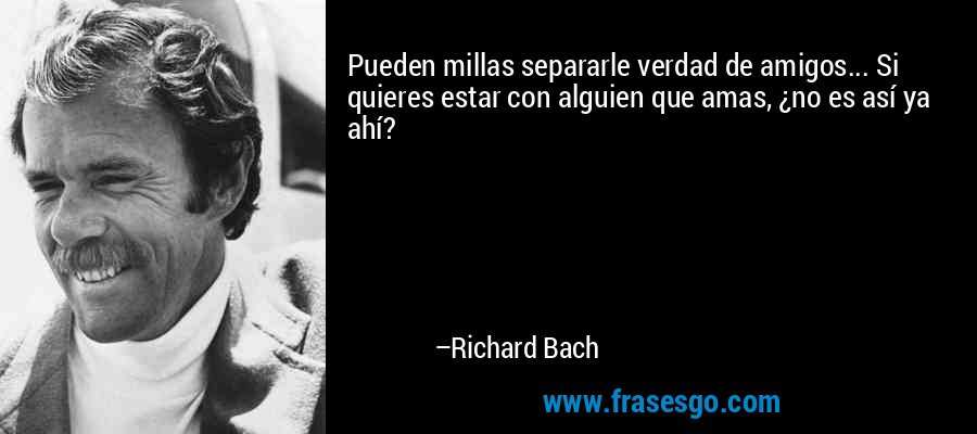Pueden millas separarle verdad de amigos... Si quieres estar con alguien que amas, ¿no es así ya ahí? – Richard Bach
