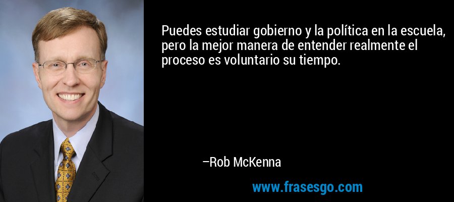 Puedes estudiar gobierno y la política en la escuela, pero la mejor manera de entender realmente el proceso es voluntario su tiempo. – Rob McKenna