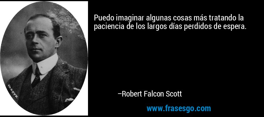 Puedo imaginar algunas cosas más tratando la paciencia de los largos días perdidos de espera. – Robert Falcon Scott