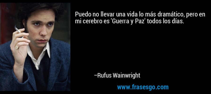Puedo no llevar una vida lo más dramático, pero en mi cerebro es 'Guerra y Paz' todos los días. – Rufus Wainwright