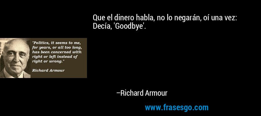 Que el dinero habla, no lo negarán, oí una vez: Decía, 'Goodbye'. – Richard Armour