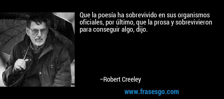 Que la poesía ha sobrevivido en sus organismos oficiales, por último, que la prosa y sobrevivieron para conseguir algo, dijo. – Robert Creeley