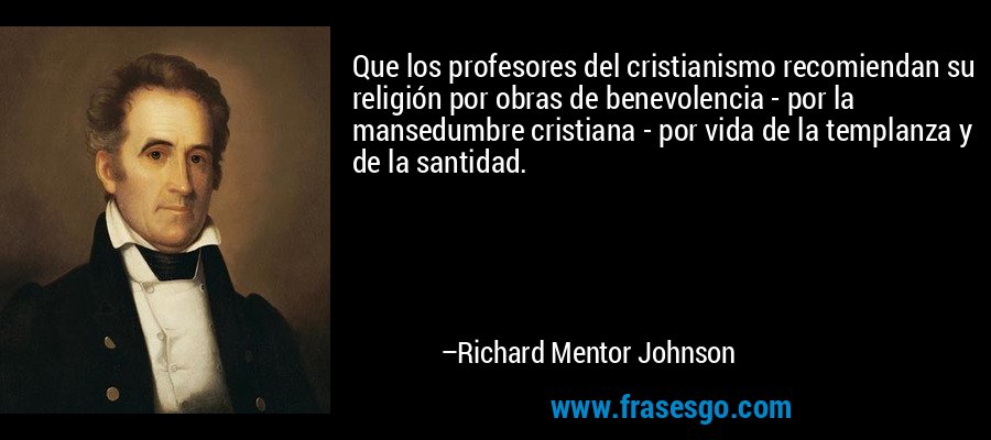 Que los profesores del cristianismo recomiendan su religión por obras de benevolencia - por la mansedumbre cristiana - por vida de la templanza y de la santidad. – Richard Mentor Johnson
