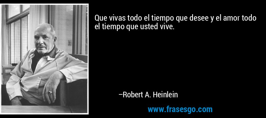 Que vivas todo el tiempo que desee y el amor todo el tiempo que usted vive. – Robert A. Heinlein