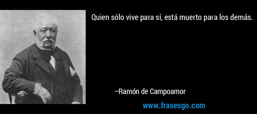 Quien sólo vive para sí, está muerto para los demás. – Ramón de Campoamor