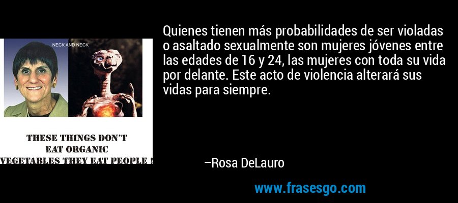 Quienes tienen más probabilidades de ser violadas o asaltado sexualmente son mujeres jóvenes entre las edades de 16 y 24, las mujeres con toda su vida por delante. Este acto de violencia alterará sus vidas para siempre. – Rosa DeLauro