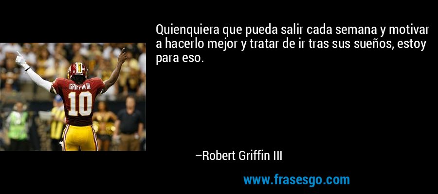 Quienquiera que pueda salir cada semana y motivar a hacerlo mejor y tratar de ir tras sus sueños, estoy para eso. – Robert Griffin III