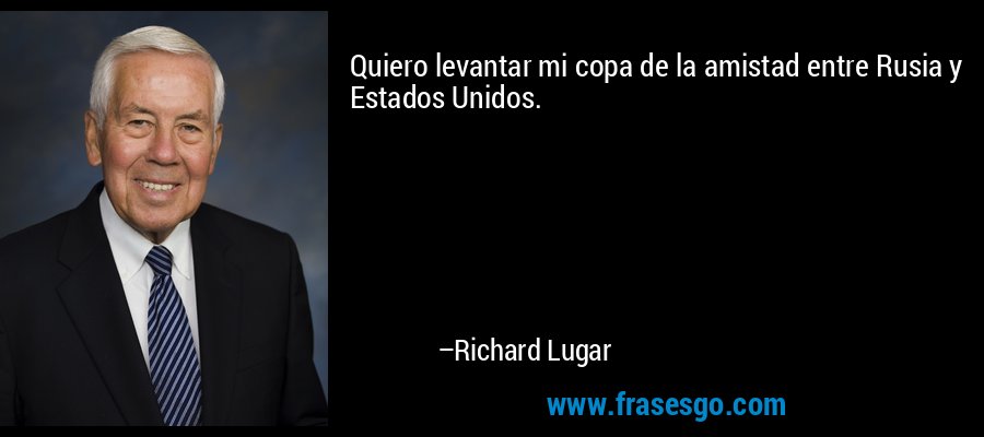 Quiero levantar mi copa de la amistad entre Rusia y Estados Unidos. – Richard Lugar