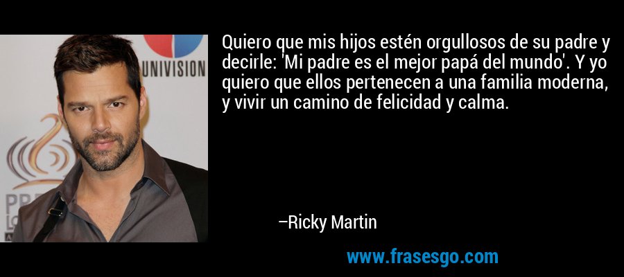 Quiero que mis hijos estén orgullosos de su padre y decirle: 'Mi padre es el mejor papá del mundo'. Y yo quiero que ellos pertenecen a una familia moderna, y vivir un camino de felicidad y calma. – Ricky Martin