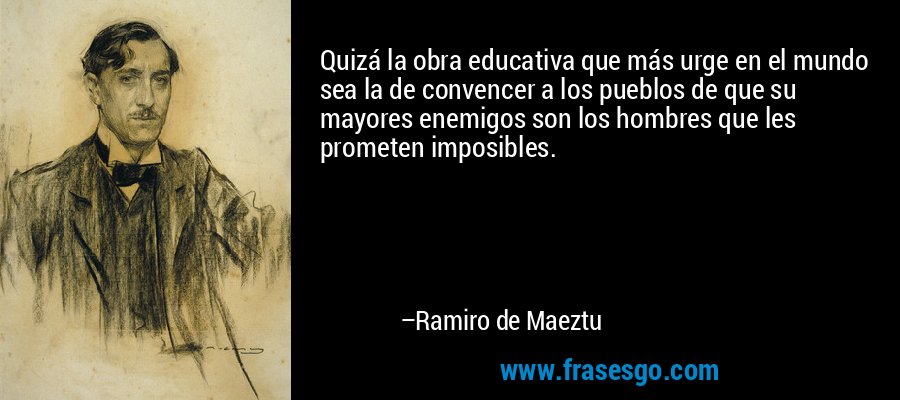 Quizá la obra educativa que más urge en el mundo sea la de convencer a los pueblos de que su mayores enemigos son los hombres que les prometen imposibles. – Ramiro de Maeztu