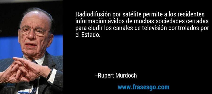 Radiodifusión por satélite permite a los residentes información ávidos de muchas sociedades cerradas para eludir los canales de televisión controlados por el Estado. – Rupert Murdoch