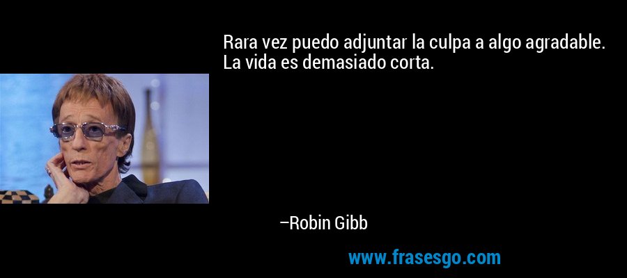 Rara vez puedo adjuntar la culpa a algo agradable. La vida es demasiado corta. – Robin Gibb