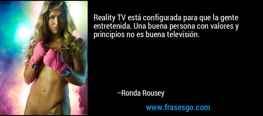 Reality TV está configurada para que la gente entretenida. Una buena persona con valores y principios no es buena televisión. – Ronda Rousey