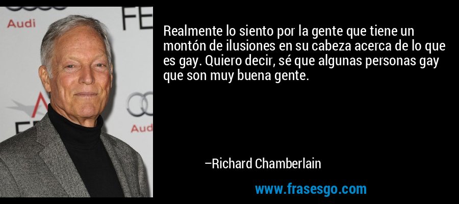 Realmente lo siento por la gente que tiene un montón de ilusiones en su cabeza acerca de lo que es gay. Quiero decir, sé que algunas personas gay que son muy buena gente. – Richard Chamberlain
