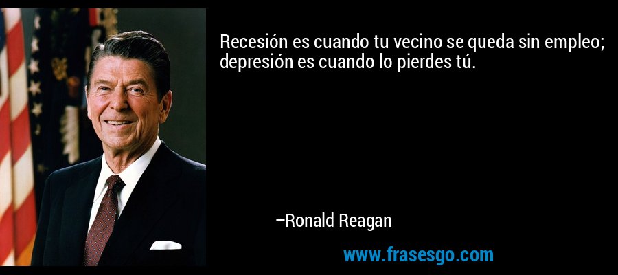 Recesión es cuando tu vecino se queda sin empleo; depresión es cuando lo pierdes tú. – Ronald Reagan