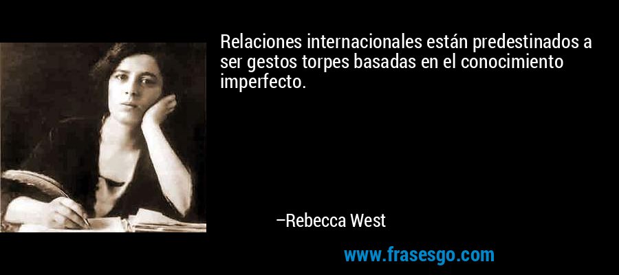 Relaciones internacionales están predestinados a ser gestos torpes basadas en el conocimiento imperfecto. – Rebecca West