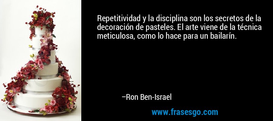 Repetitividad y la disciplina son los secretos de la decoración de pasteles. El arte viene de la técnica meticulosa, como lo hace para un bailarín. – Ron Ben-Israel