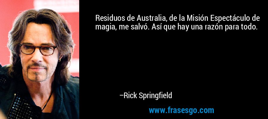 Residuos de Australia, de la Misión Espectáculo de magia, me salvó. Así que hay una razón para todo. – Rick Springfield