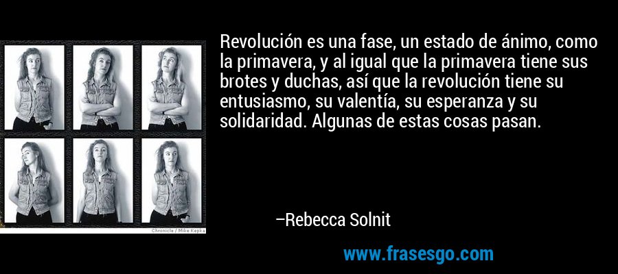 Revolución es una fase, un estado de ánimo, como la primavera, y al igual que la primavera tiene sus brotes y duchas, así que la revolución tiene su entusiasmo, su valentía, su esperanza y su solidaridad. Algunas de estas cosas pasan. – Rebecca Solnit
