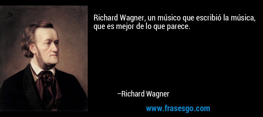 Richard Wagner, un músico que escribió la música, que es mejor de lo que parece. – Richard Wagner