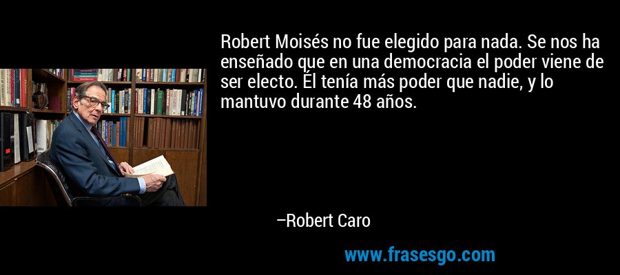 Robert Moisés no fue elegido para nada. Se nos ha enseñado que en una democracia el poder viene de ser electo. Él tenía más poder que nadie, y lo mantuvo durante 48 años. – Robert Caro