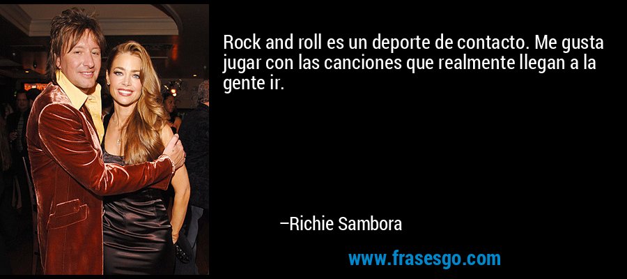 Rock and roll es un deporte de contacto. Me gusta jugar con las canciones que realmente llegan a la gente ir. – Richie Sambora