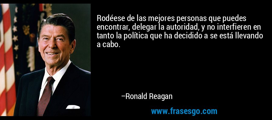 Rodéese de las mejores personas que puedes encontrar, delegar la autoridad, y no interfieren en tanto la política que ha decidido a se está llevando a cabo. – Ronald Reagan