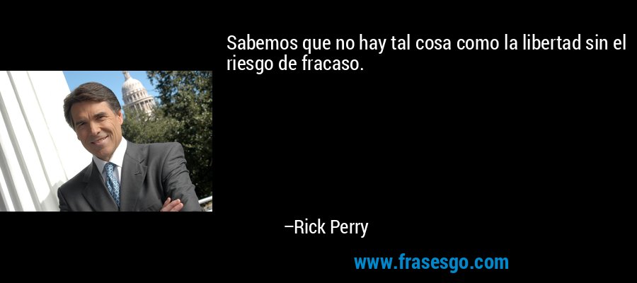 Sabemos que no hay tal cosa como la libertad sin el riesgo de fracaso. – Rick Perry