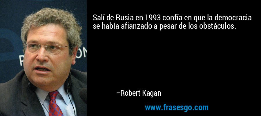 Salí de Rusia en 1993 confía en que la democracia se había afianzado a pesar de los obstáculos. – Robert Kagan