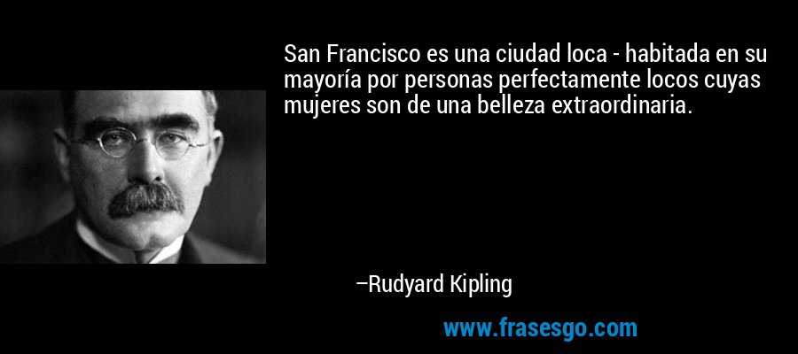 San Francisco es una ciudad loca - habitada en su mayoría por personas perfectamente locos cuyas mujeres son de una belleza extraordinaria. – Rudyard Kipling