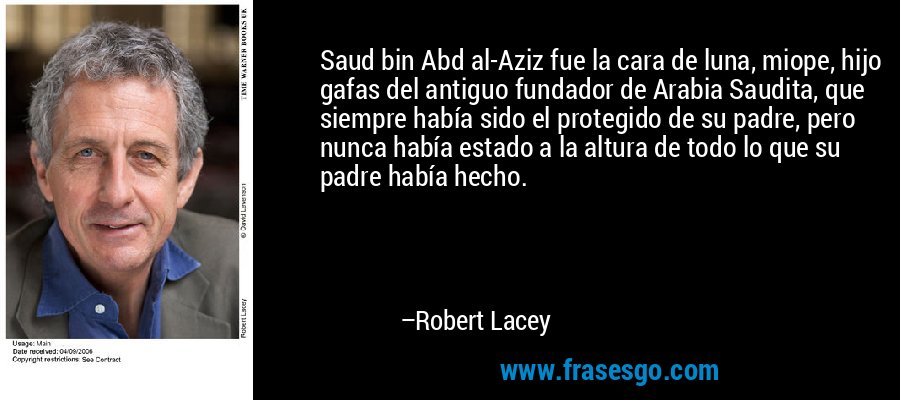 Saud bin Abd al-Aziz fue la cara de luna, miope, hijo gafas del antiguo fundador de Arabia Saudita, que siempre había sido el protegido de su padre, pero nunca había estado a la altura de todo lo que su padre había hecho. – Robert Lacey