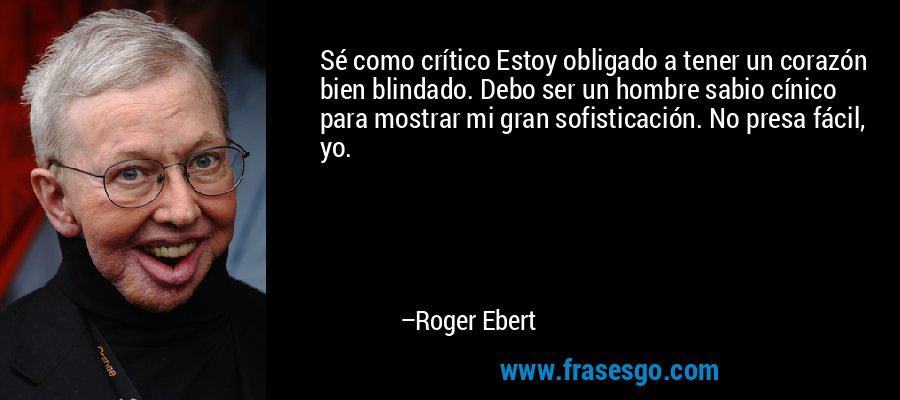 Sé como crítico Estoy obligado a tener un corazón bien blindado. Debo ser un hombre sabio cínico para mostrar mi gran sofisticación. No presa fácil, yo. – Roger Ebert